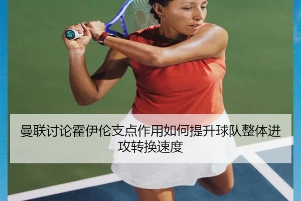 曼联讨论霍伊伦支点作用如何提升球队整体进攻转换速度