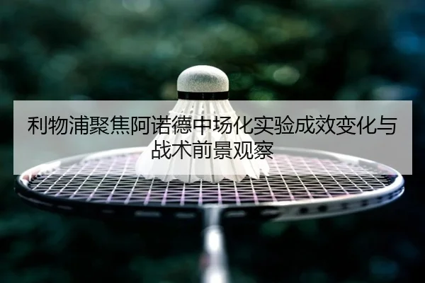 利物浦聚焦阿诺德中场化实验成效变化与战术前景观察