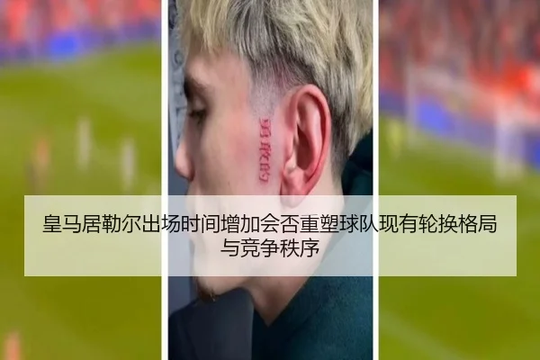 皇马居勒尔出场时间增加会否重塑球队现有轮换格局与竞争秩序