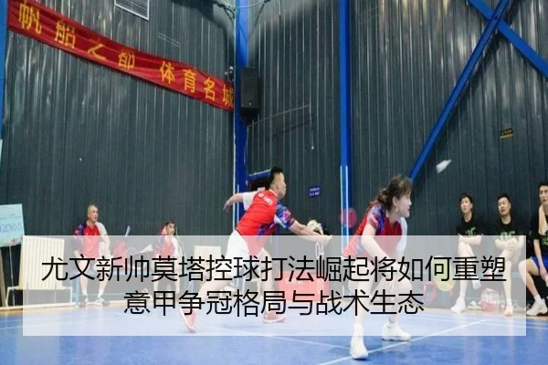 尤文新帅莫塔控球打法崛起将如何重塑意甲争冠格局与战术生态