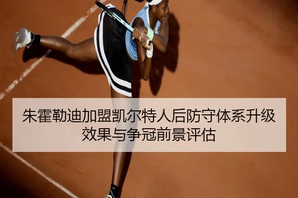 朱霍勒迪加盟凯尔特人后防守体系升级效果与争冠前景评估