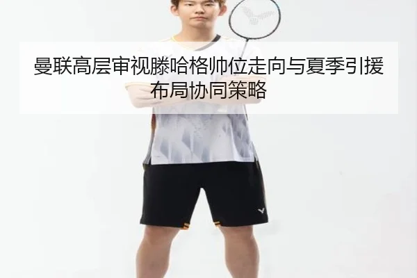 曼联高层审视滕哈格帅位走向与夏季引援布局协同策略