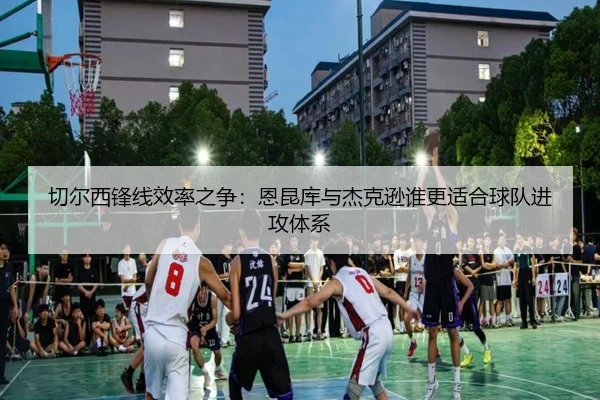 切尔西锋线效率之争：恩昆库与杰克逊谁更适合球队进攻体系