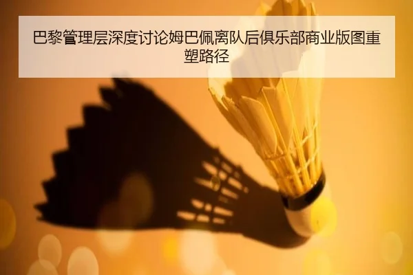 巴黎管理层深度讨论姆巴佩离队后俱乐部商业版图重塑路径