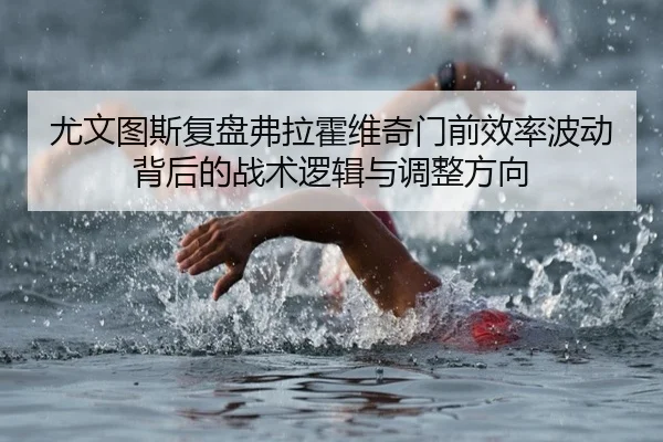 尤文图斯复盘弗拉霍维奇门前效率波动背后的战术逻辑与调整方向