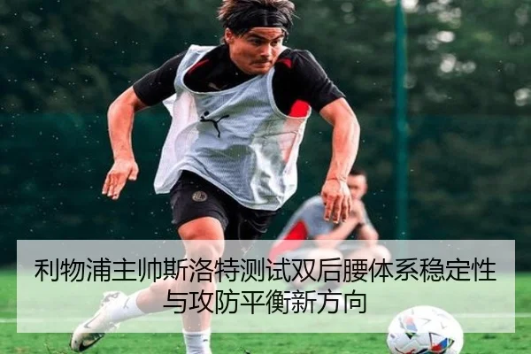 利物浦主帅斯洛特测试双后腰体系稳定性与攻防平衡新方向