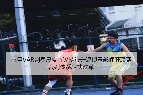 意甲VAR判罚尺度争议持续升温俱乐部呼吁联赛裁判体系尽快改革